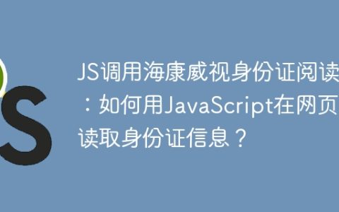 JS调用海康威视身份证阅读器：如何用JavaScript在网页中读取身份证信息？