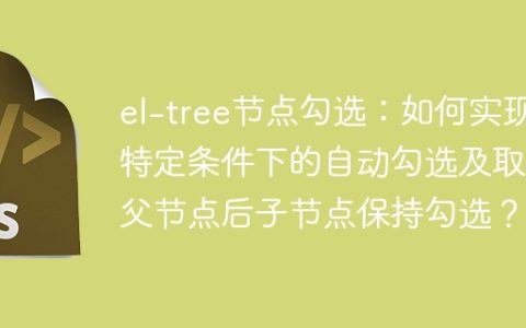 el-tree节点勾选：如何实现特定条件下的自动勾选及取消父节点后子节点保持勾选？