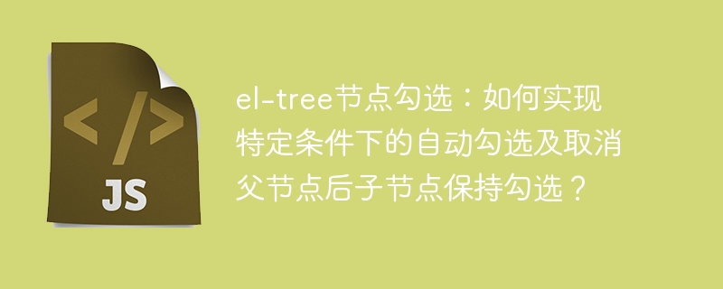 el-tree节点勾选:如何实现特定条件下的自动勾选及取消父节点后子节点保持勾选?