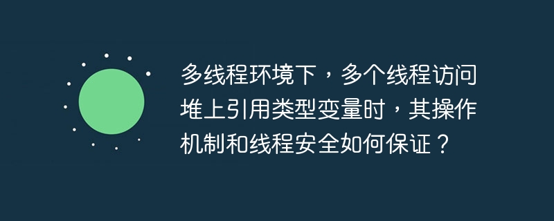 多线程环境下,多个线程访问堆上引用类型变量时,其操作机制和线程安全如何保证?