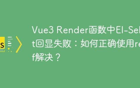 Vue3 Render函数中El-Select回显失败：如何正确使用ref解决？