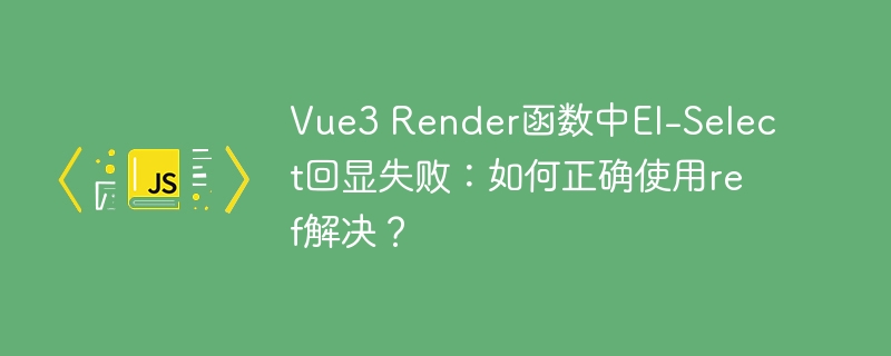 vue3 render函数中el-select回显失败:如何正确使用ref解决?
