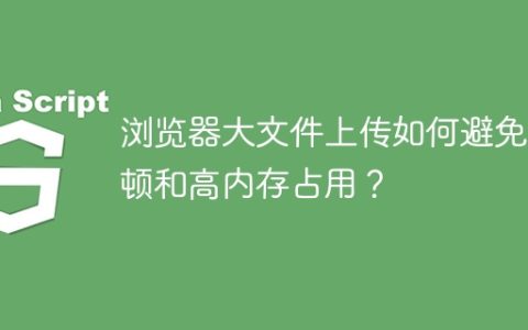 浏览器大文件上传如何避免卡顿和高内存占用？