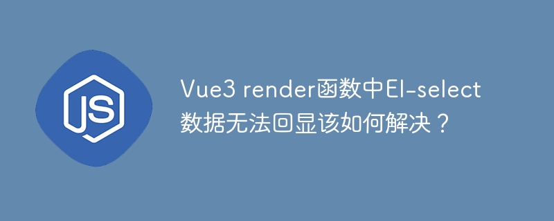vue3 render函数中el-select数据无法回显该如何解决?