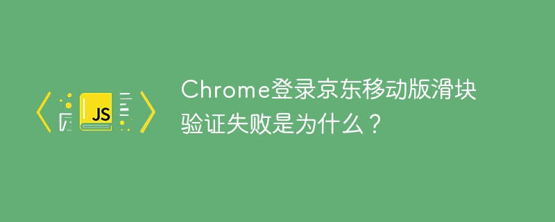 Chrome登录京东移动版滑块验证失败是为什么?