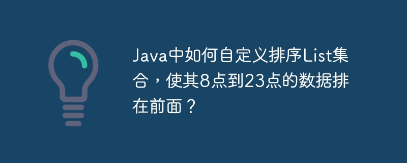 java中如何自定义排序list集合,使其8点到23点的数据排在前面?