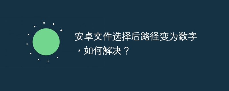 安卓文件选择后路径变为数字,如何解决?
