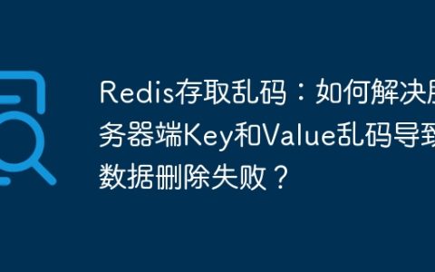 Redis存取乱码：如何解决服务器端Key和Value乱码导致数据删除失败？