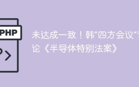 未达成一致！韩“四方会议”讨论《半导体特别法案》