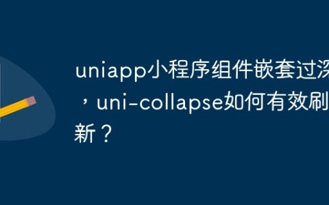 uniapp小程序组件嵌套过深，uni-collapse如何有效刷新？