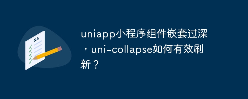 uniapp小程序组件嵌套过深,uni-collapse如何有效刷新?