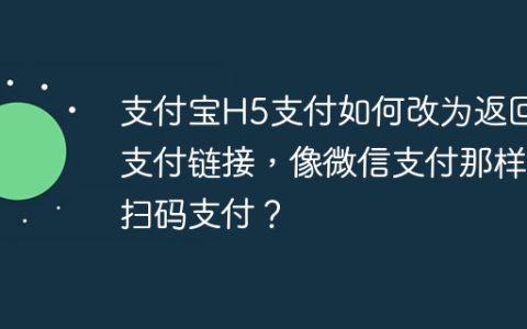 支付宝H5支付如何改为返回支付链接，像微信支付那样扫码支付？