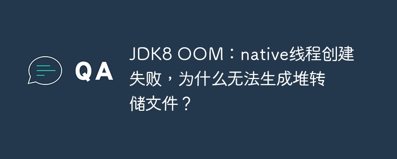 jdk8 oom:native线程创建失败,为什么无法生成堆转储文件?