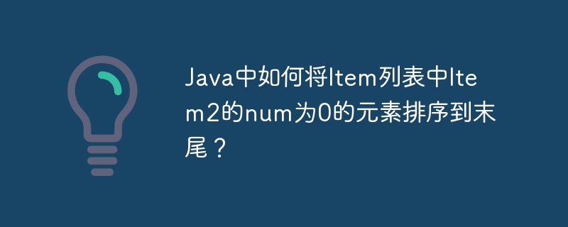 java中如何将item列表中item2的num为0的元素排序到末尾?