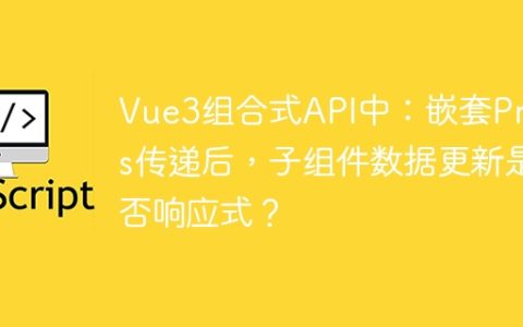Vue3组合式API中：嵌套Props传递后，子组件数据更新是否响应式？