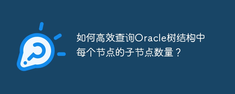 如何高效查询oracle树结构中每个节点的子节点数量?