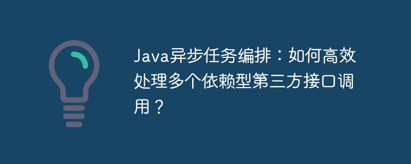java异步任务编排:如何高效处理多个依赖型第三方接口调用?