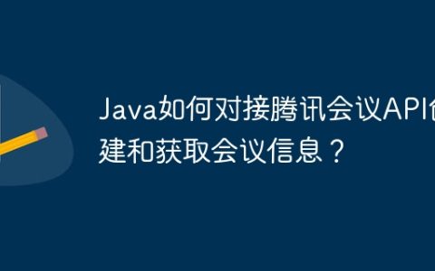 Java如何对接腾讯会议API创建和获取会议信息？