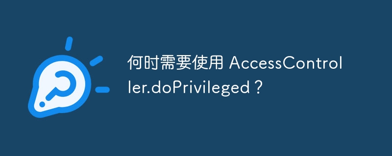 何时需要使用 accesscontroller.doprivileged?