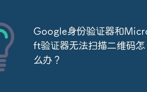 Google身份验证器和Microsoft验证器无法扫描二维码怎么办？