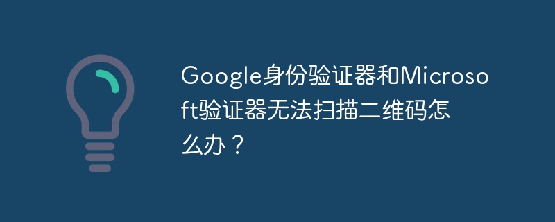 google身份验证器和microsoft验证器无法扫描二维码怎么办?