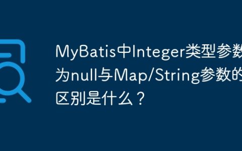 MyBatis中Integer类型参数为null与Map/String参数的区别是什么？