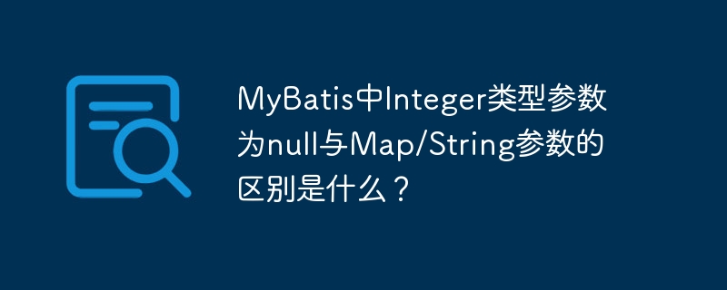 mybatis中integer类型参数为null与map/string参数的区别是什么?