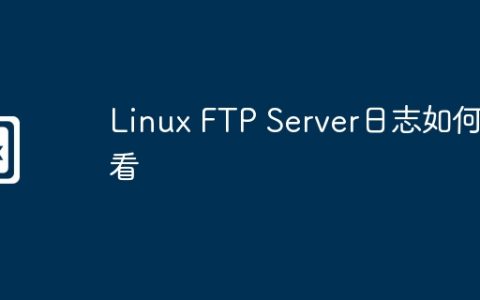Linux FTP Server日志如何查看