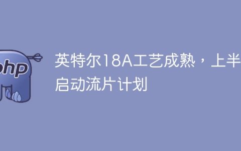 英特尔18A工艺成熟，上半年启动流片计划