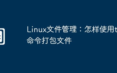 Linux文件管理：怎样使用tar命令打包文件
