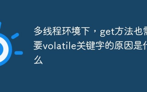 多线程环境下，get方法也需要volatile关键字的原因是什么
