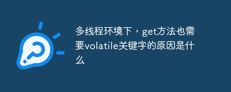 多线程环境下,get方法也需要volatile关键字的原因是什么