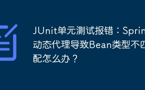 JUnit单元测试报错：Spring动态代理导致Bean类型不匹配怎么办？