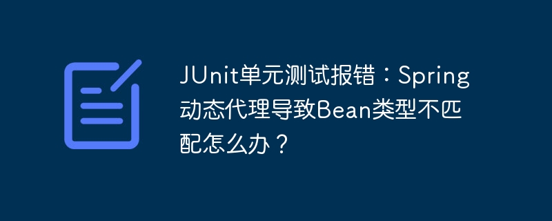 junit单元测试报错:spring动态代理导致bean类型不匹配怎么办?