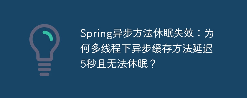 spring异步方法休眠失效:为何多线程下异步缓存方法延迟5秒且无法休眠?