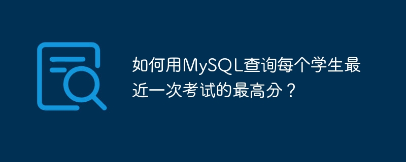 如何用mysql查询每个学生最近一次考试的最高分？