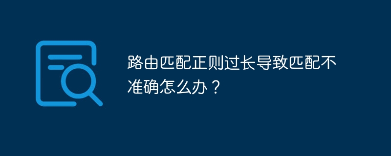路由匹配正则过长导致匹配不准确怎么办?
