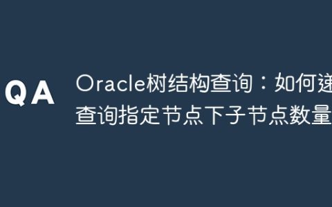 Oracle树结构查询：如何递归查询指定节点下子节点数量？