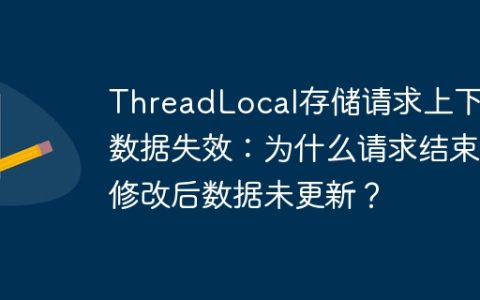 ThreadLocal存储请求上下文数据失效：为什么请求结束修改后数据未更新？