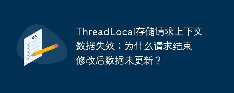 threadlocal存储请求上下文数据失效:为什么请求结束修改后数据未更新?