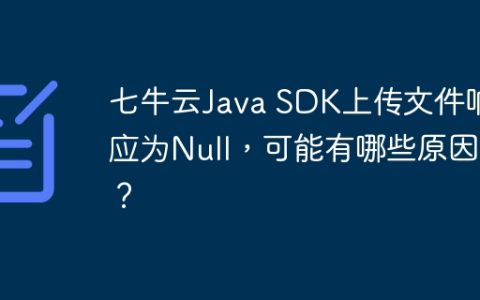 七牛云Java SDK上传文件响应为Null，可能有哪些原因？