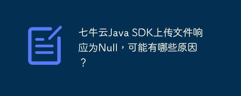 七牛云java sdk上传文件响应为null,可能有哪些原因?