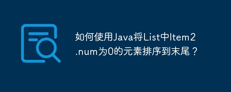 如何使用java将list中item2.num为0的元素排序到末尾?