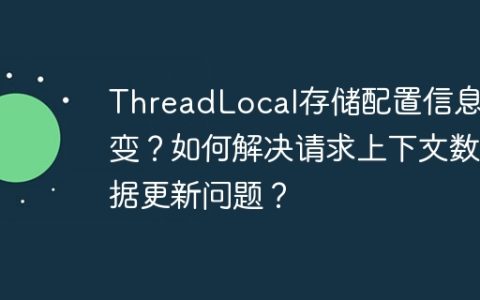 ThreadLocal存储配置信息不变？如何解决请求上下文数据更新问题？