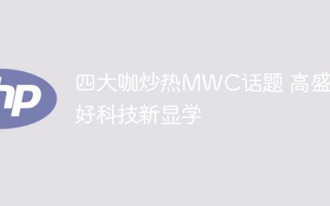 四大咖炒热MWC话题 高盛看好科技新显学