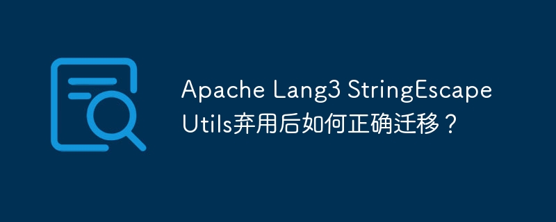 Apache Lang3 StringEscapeUtils弃用后如何正确迁移?