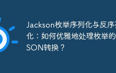 Jackson枚举序列化与反序列化：如何优雅地处理枚举的JSON转换？