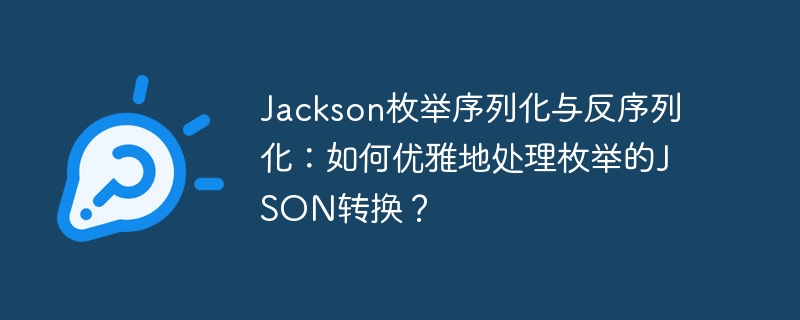 jackson枚举序列化与反序列化:如何优雅地处理枚举的json转换?