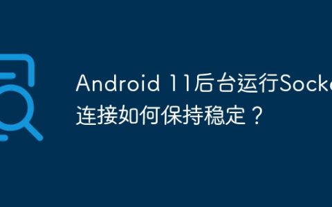 Android 11后台运行Socket连接如何保持稳定？