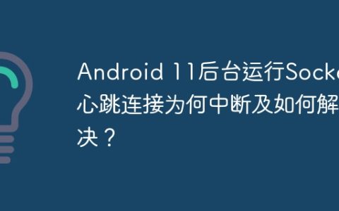 Android 11后台运行Socket心跳连接为何中断及如何解决？
